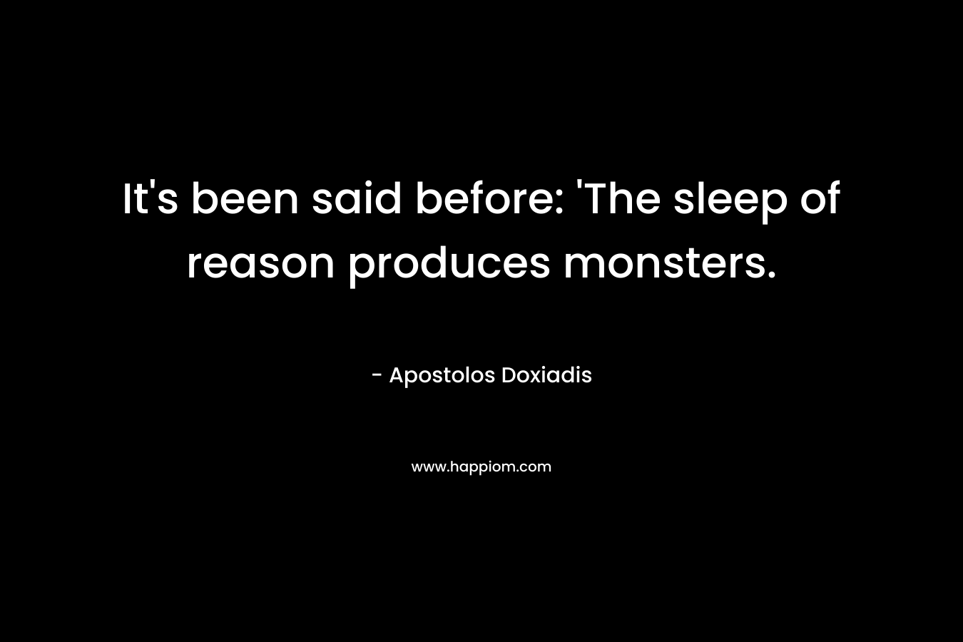 It’s been said before: ‘The sleep of reason produces monsters. – Apostolos Doxiadis