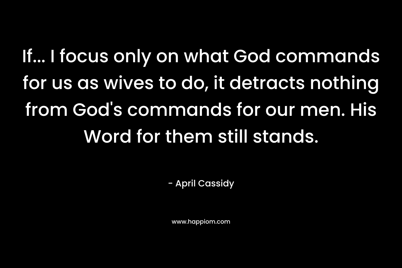 If... I focus only on what God commands for us as wives to do, it detracts nothing from God's commands for our men. His Word for them still stands.