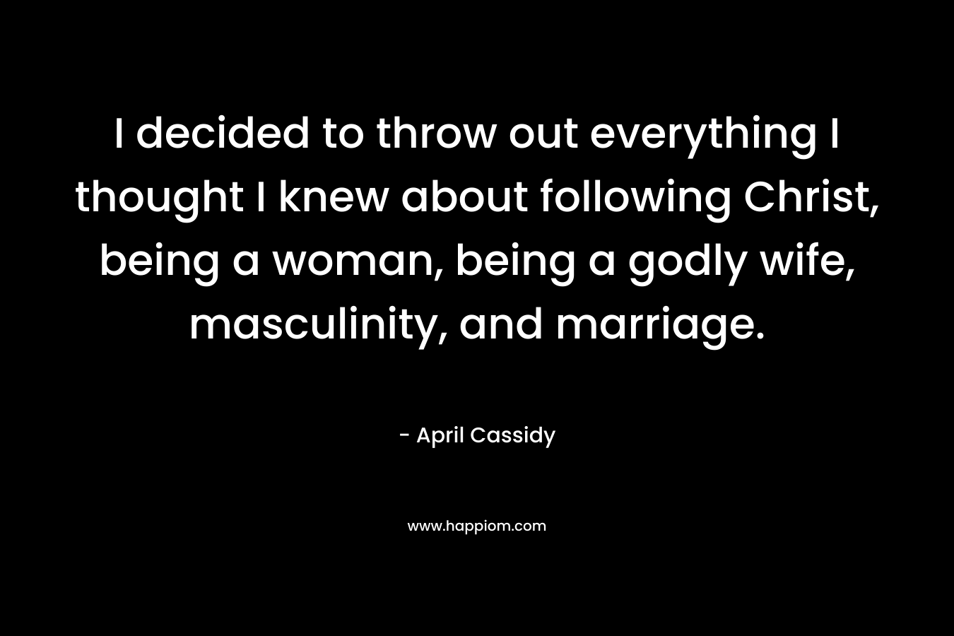 I decided to throw out everything I thought I knew about following Christ, being a woman, being a godly wife, masculinity, and marriage.