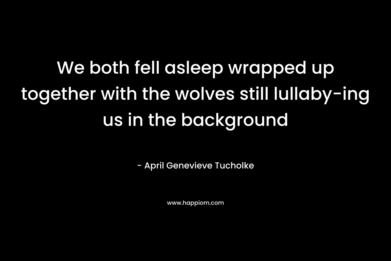 We both fell asleep wrapped up together with the wolves still lullaby-ing us in the background – April Genevieve Tucholke