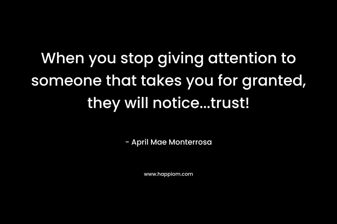 When you stop giving attention to someone that takes you for granted, they will notice...trust!