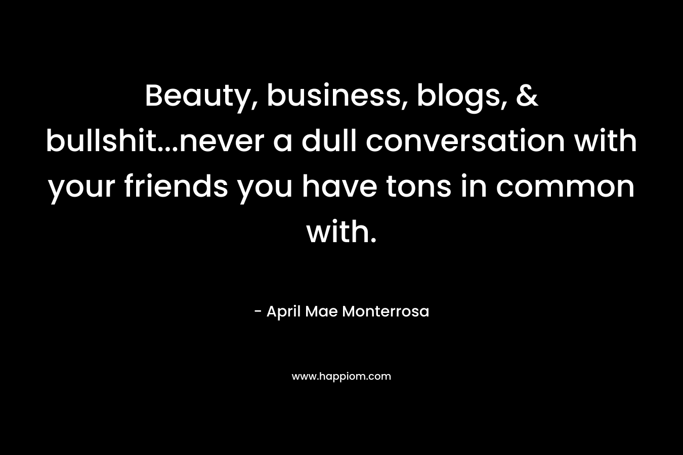Beauty, business, blogs, & bullshit…never a dull conversation with your friends you have tons in common with. – April Mae Monterrosa