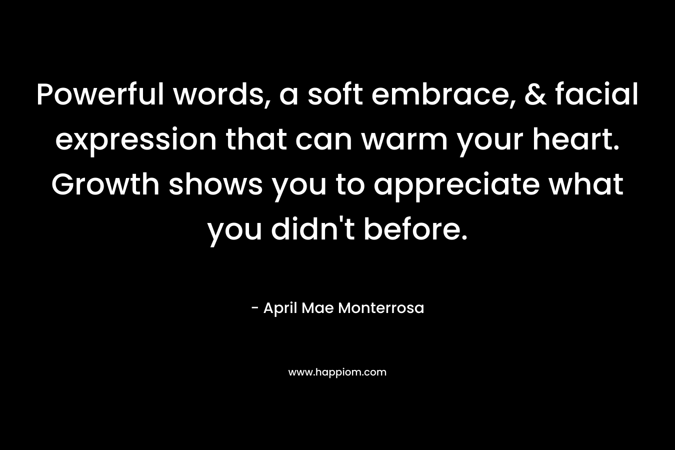 Powerful words, a soft embrace, & facial expression that can warm your heart. Growth shows you to appreciate what you didn’t before. – April Mae Monterrosa