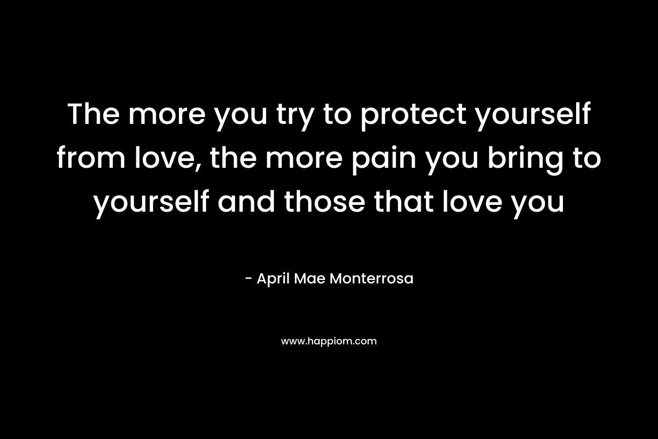 The more you try to protect yourself from love, the more pain you bring to yourself and those that love you