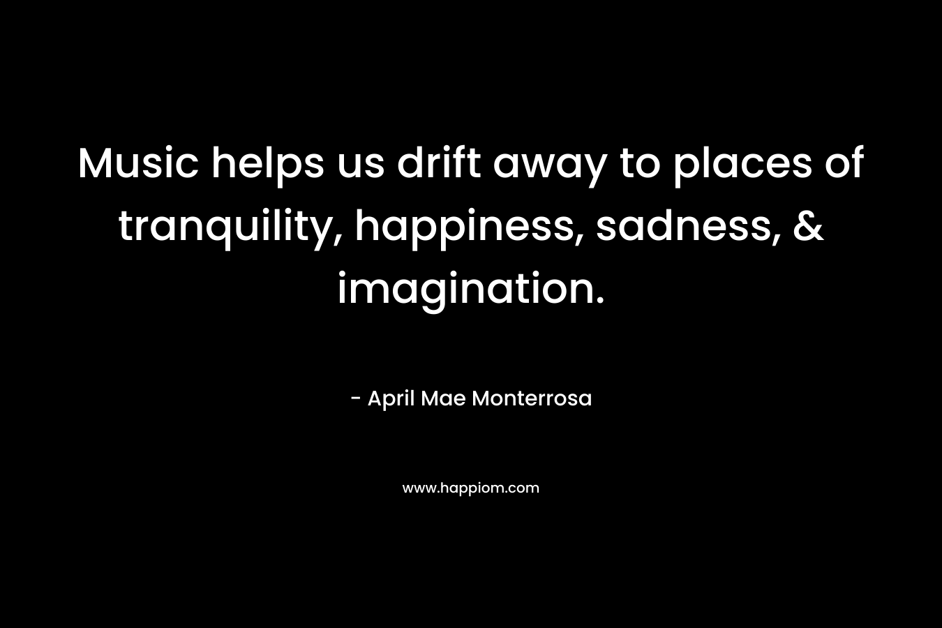 Music helps us drift away to places of tranquility, happiness, sadness, & imagination.