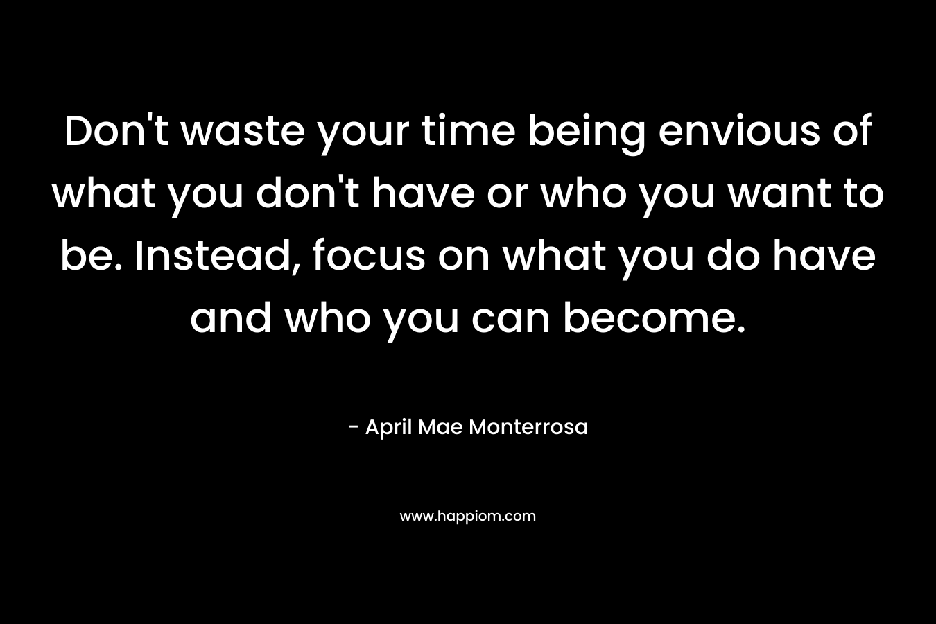 Don't waste your time being envious of what you don't have or who you want to be. Instead, focus on what you do have and who you can become.