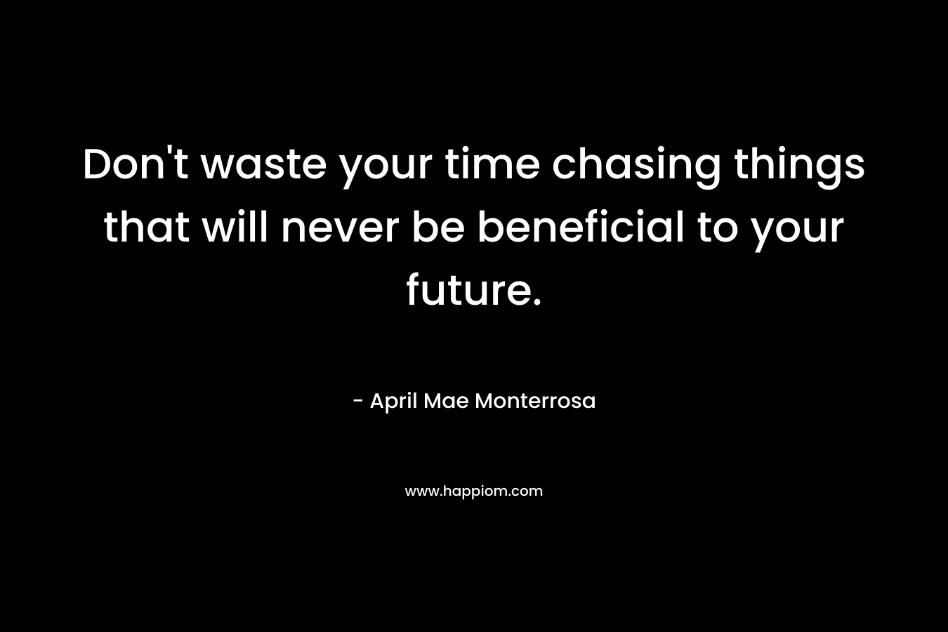 Don't waste your time chasing things that will never be beneficial to your future.