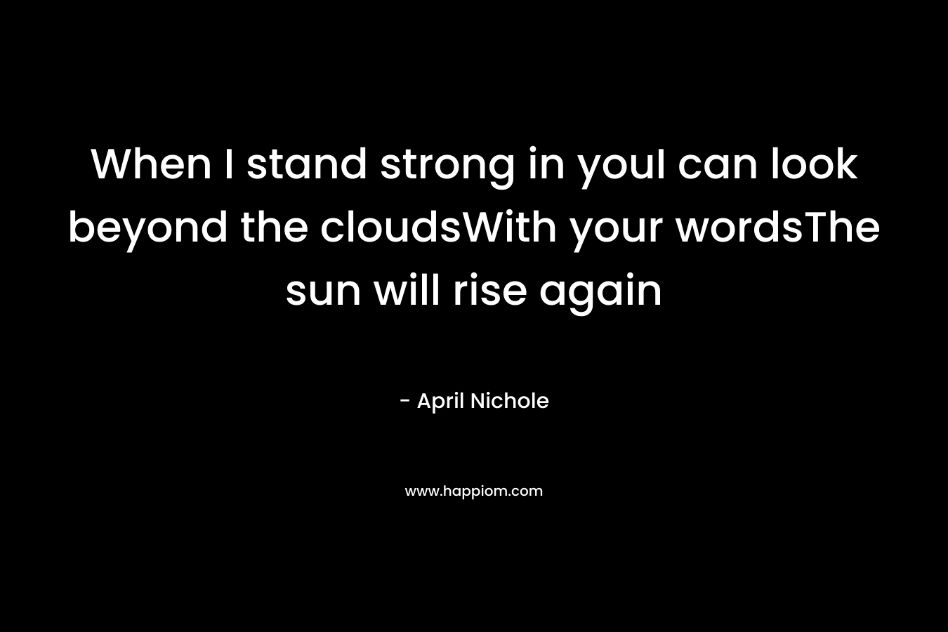 When I stand strong in youI can look beyond the cloudsWith your wordsThe sun will rise again – April Nichole