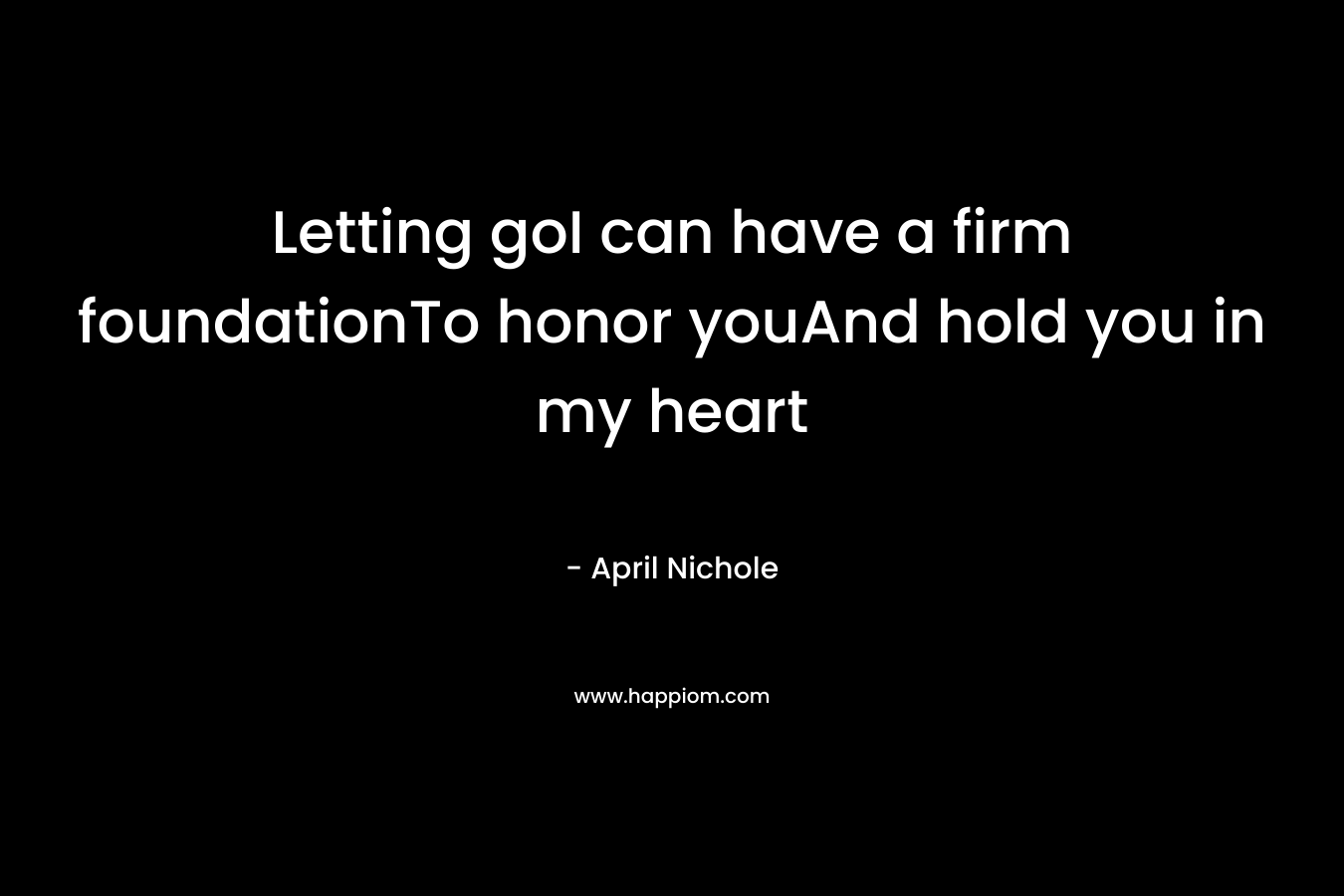 Letting goI can have a firm foundationTo honor youAnd hold you in my heart – April Nichole