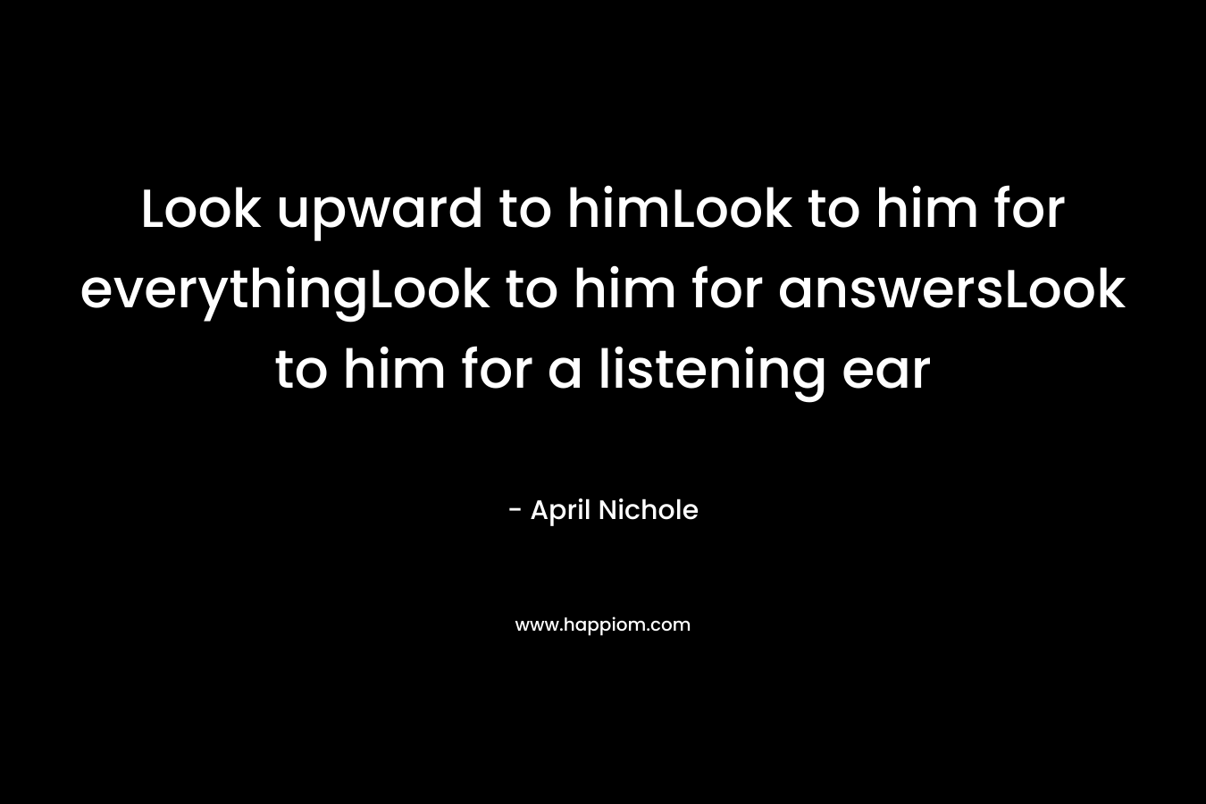 Look upward to himLook to him for everythingLook to him for answersLook to him for a listening ear – April Nichole