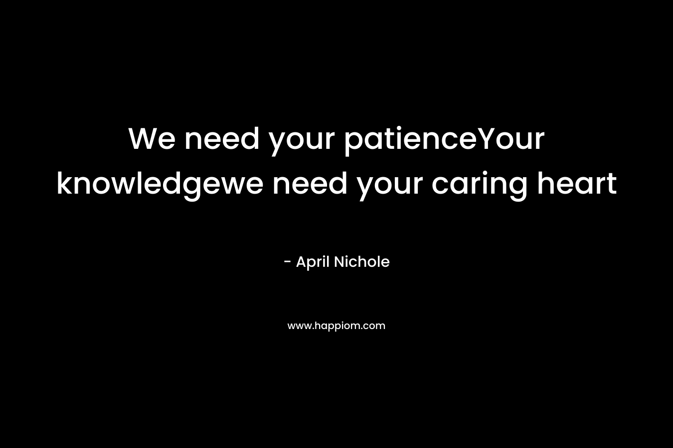 We need your patienceYour knowledgewe need your caring heart – April Nichole
