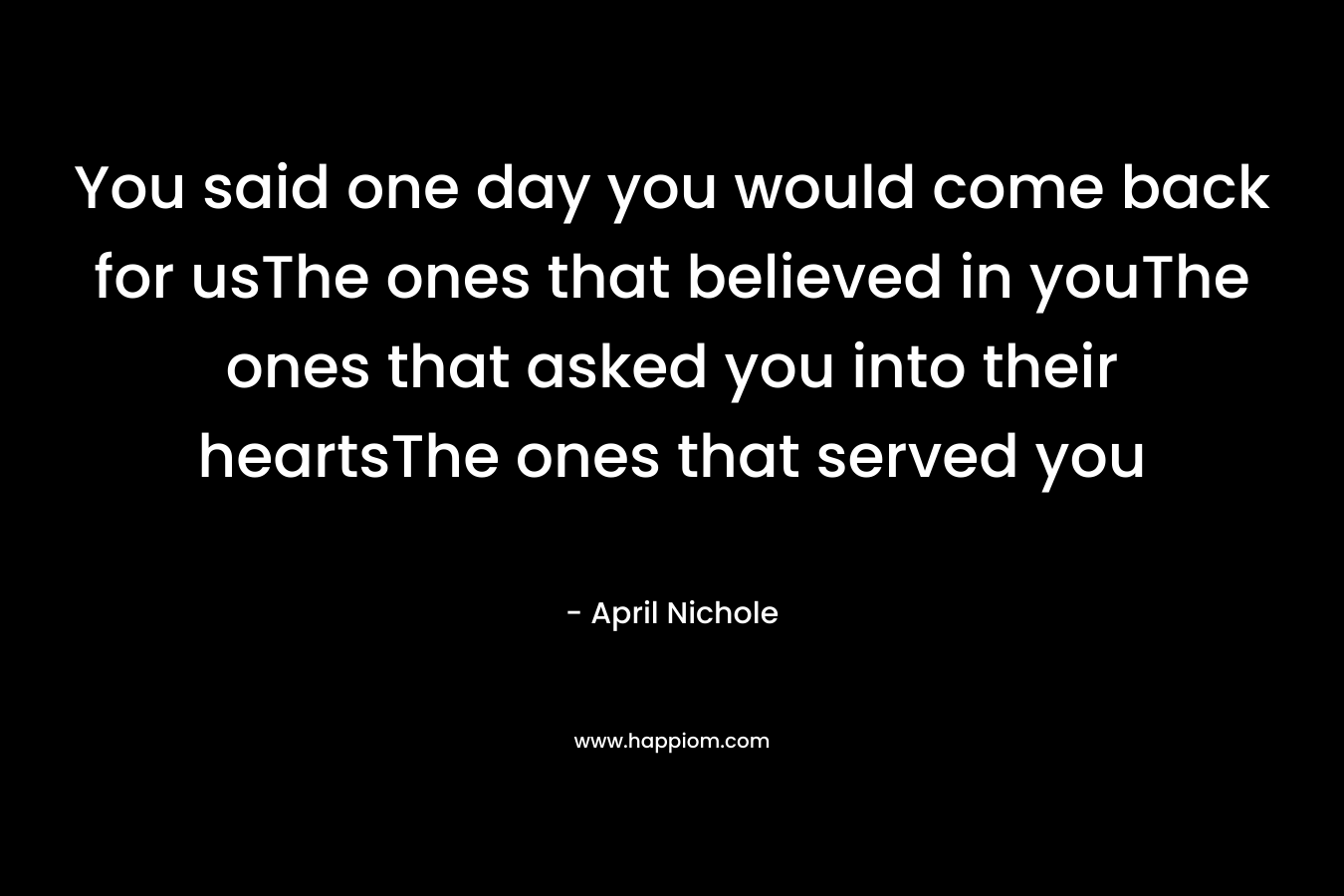 You said one day you would come back for usThe ones that believed in youThe ones that asked you into their heartsThe ones that served you – April Nichole