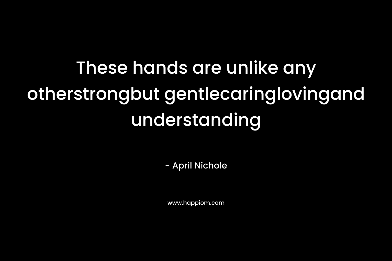These hands are unlike any otherstrongbut gentlecaringlovingand understanding – April Nichole