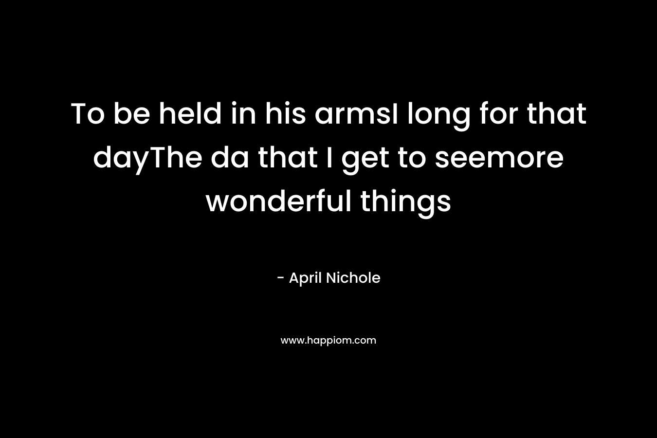 To be held in his armsI long for that dayThe da that I get to seemore wonderful things – April Nichole