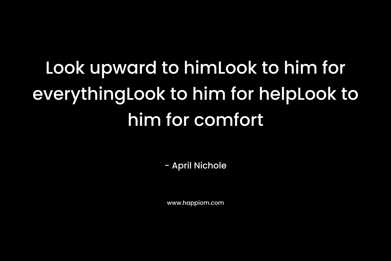 Look upward to himLook to him for everythingLook to him for helpLook to him for comfort – April Nichole