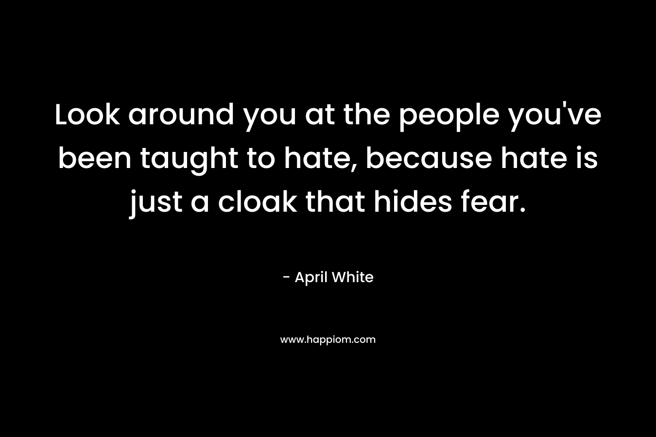 Look around you at the people you’ve been taught to hate, because hate is just a cloak that hides fear. – April White