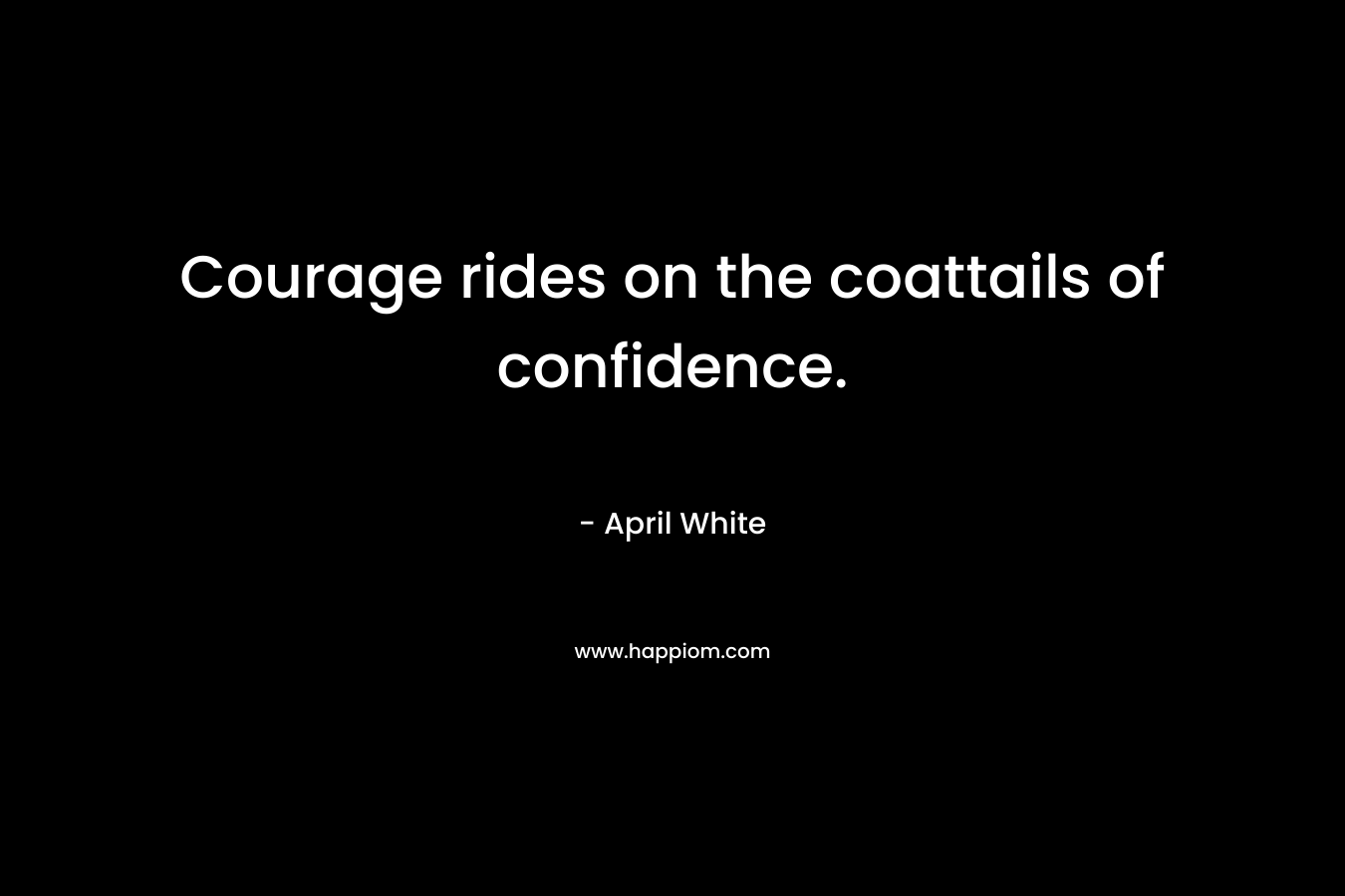 Courage rides on the coattails of confidence. – April   White