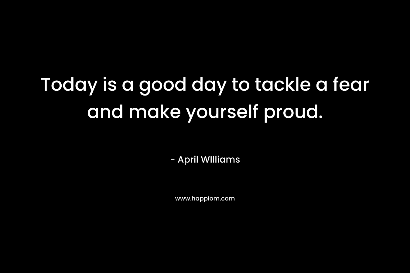 Today is a good day to tackle a fear and make yourself proud.