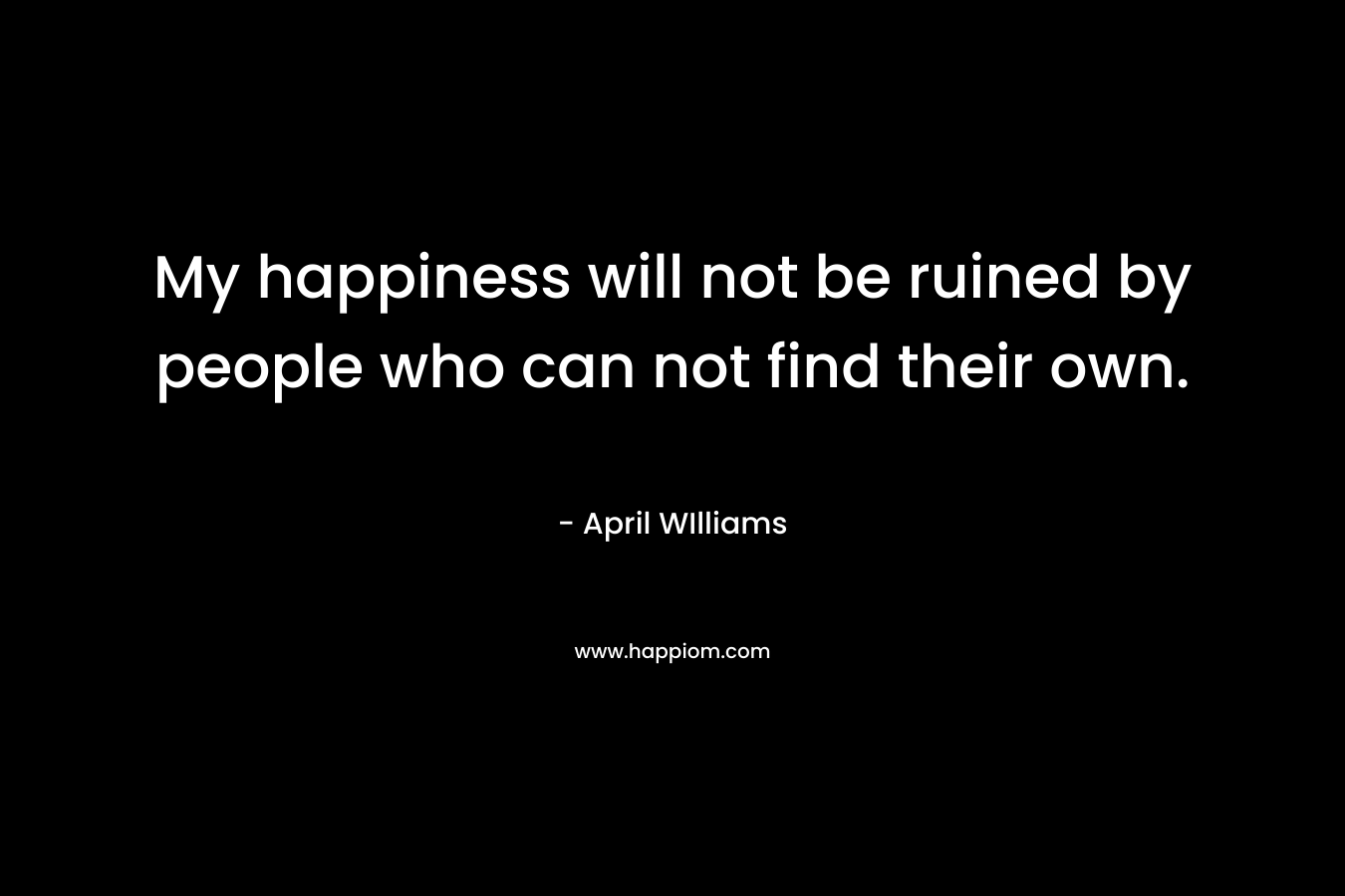 My happiness will not be ruined by people who can not find their own. – April WIlliams
