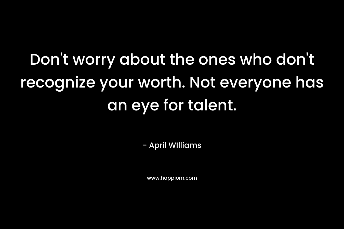 Don’t worry about the ones who don’t recognize your worth. Not everyone has an eye for talent. – April WIlliams