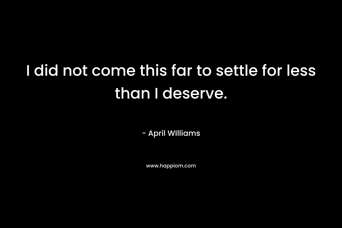 I did not come this far to settle for less than I deserve.