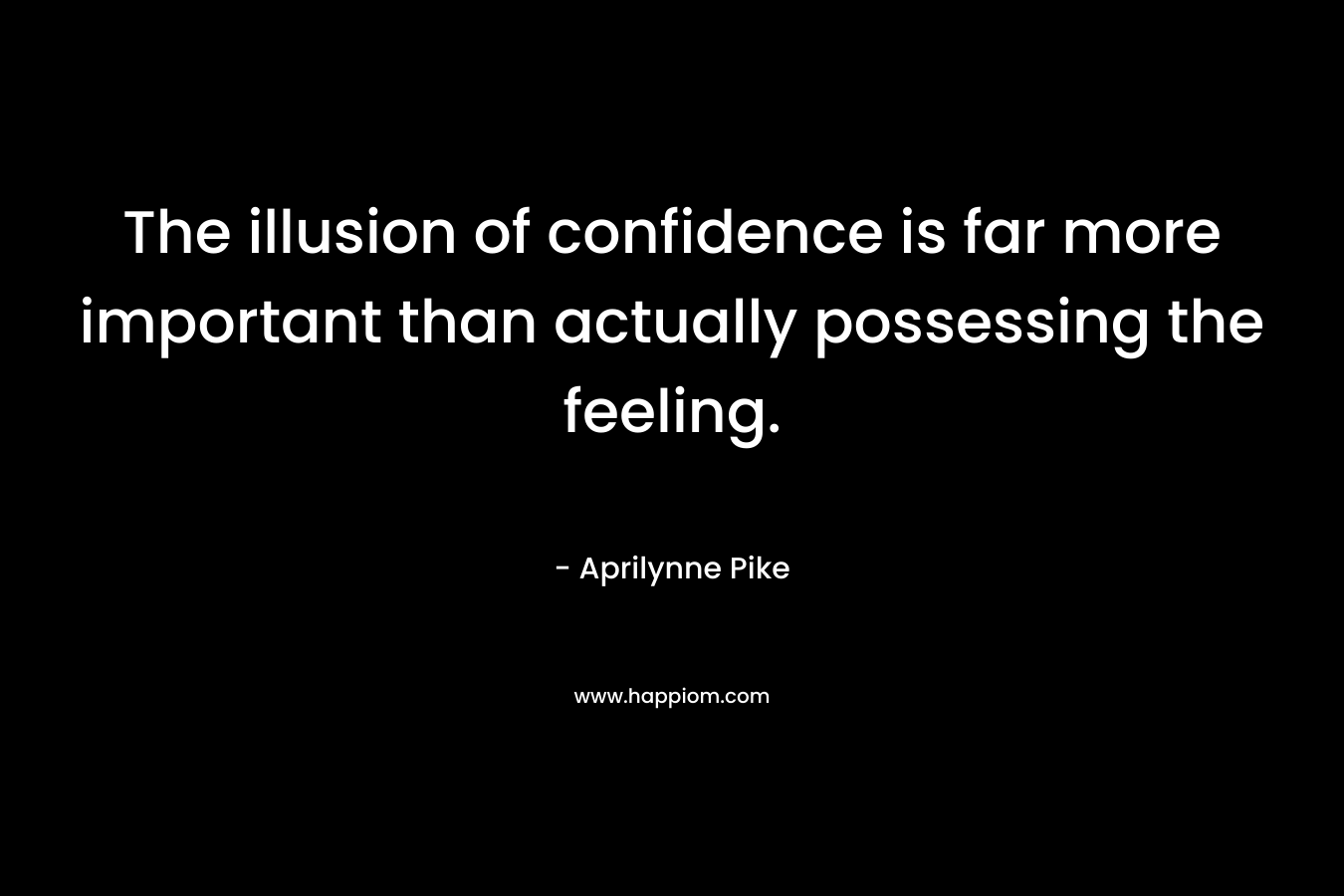 The illusion of confidence is far more important than actually possessing the feeling. – Aprilynne Pike