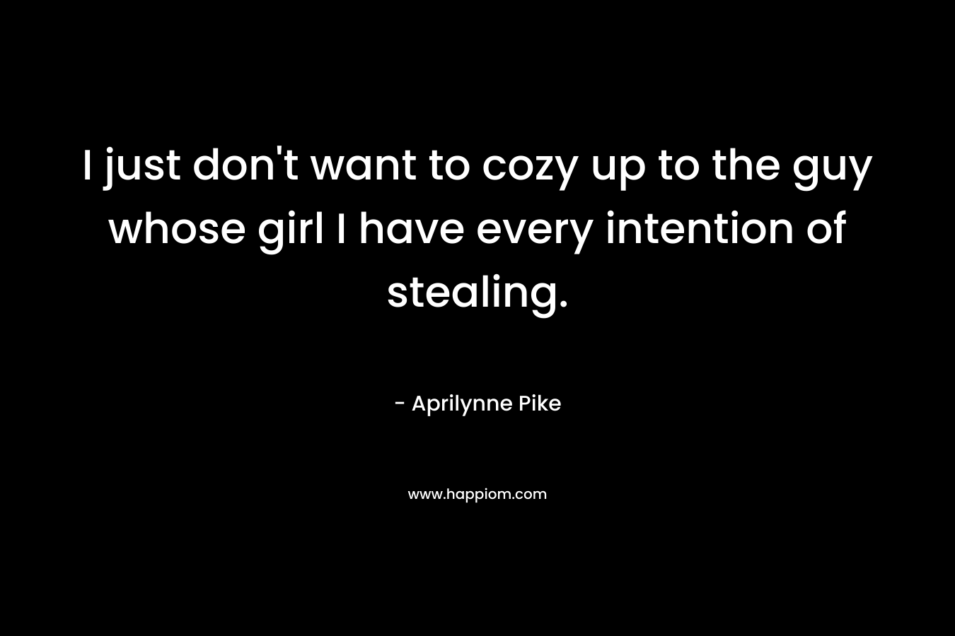 I just don’t want to cozy up to the guy whose girl I have every intention of stealing. – Aprilynne Pike
