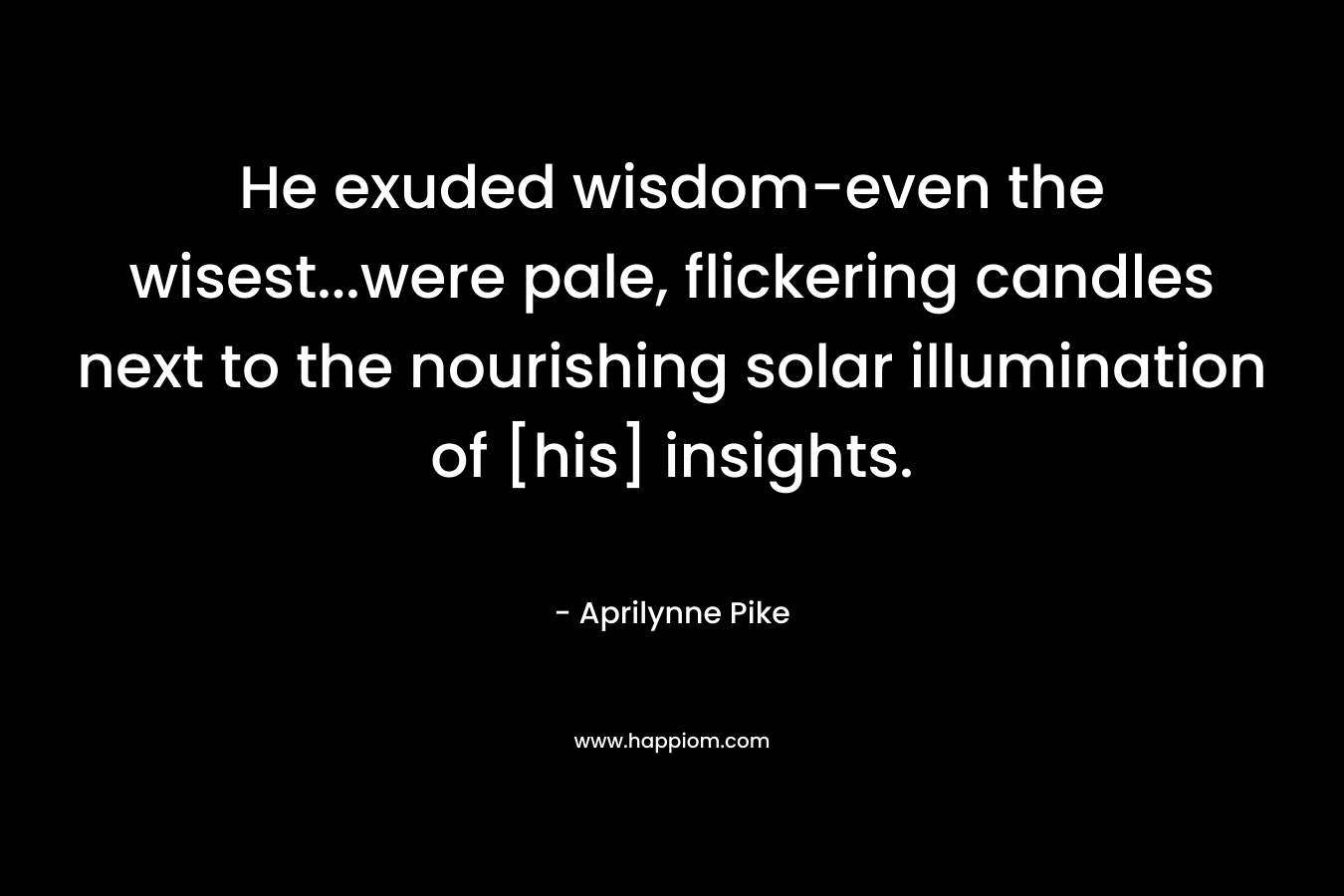 He exuded wisdom-even the wisest…were pale, flickering candles next to the nourishing solar illumination of [his] insights. – Aprilynne Pike