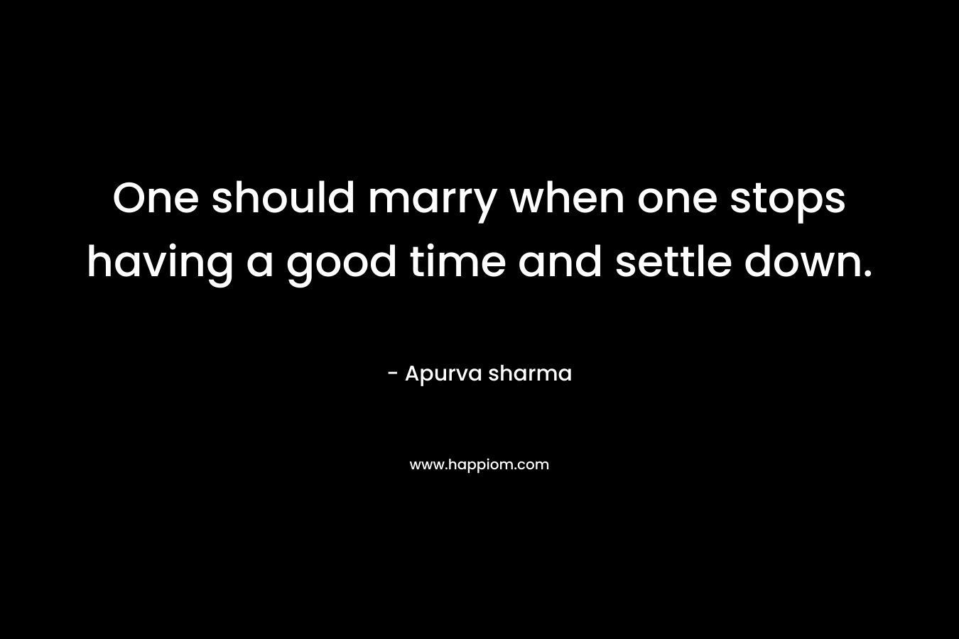 One should marry when one stops having a good time and settle down.