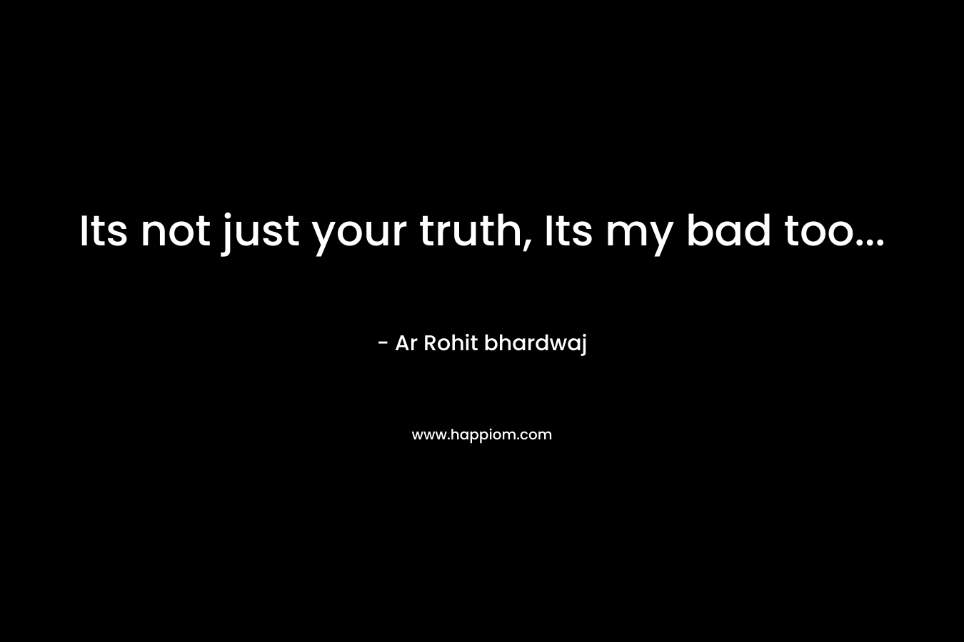 Its not just your truth, Its my bad too...