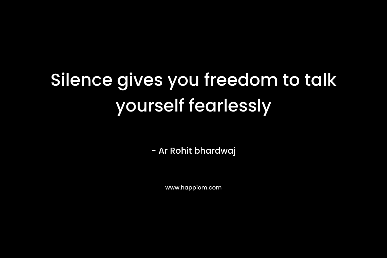 Silence gives you freedom to talk yourself fearlessly