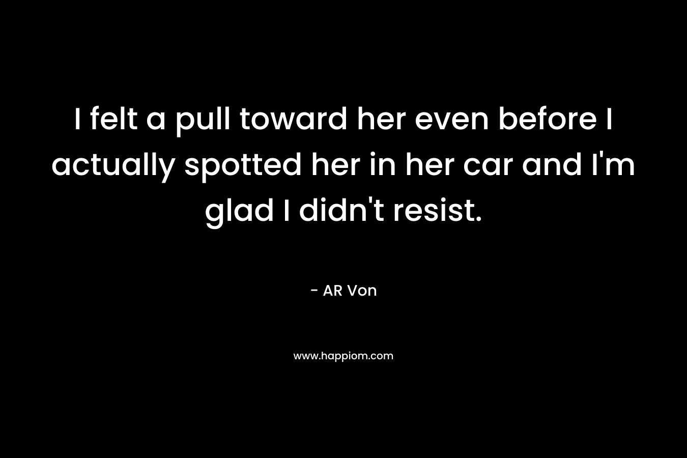 I felt a pull toward her even before I actually spotted her in her car and I’m glad I didn’t resist. – AR Von