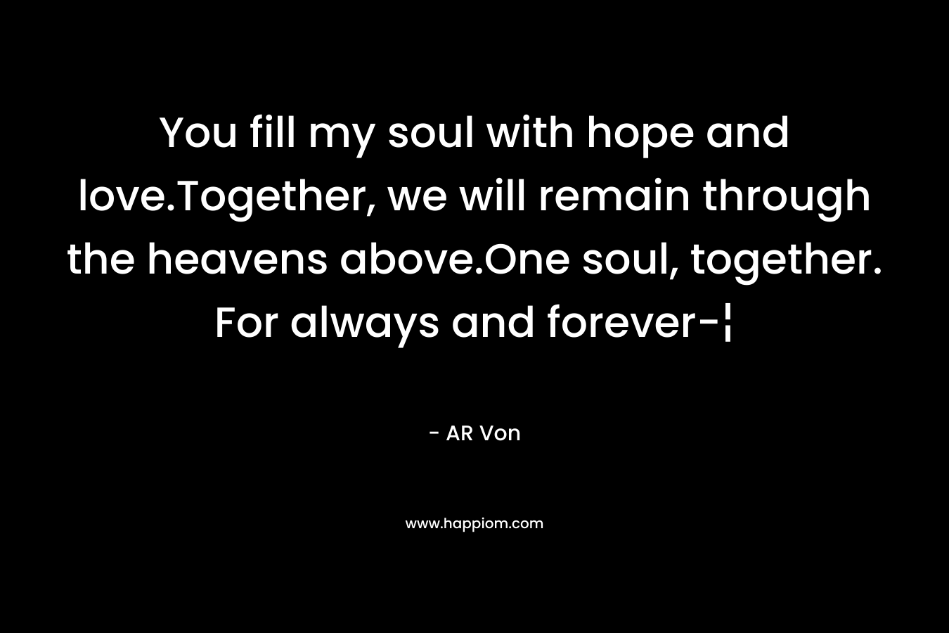 You fill my soul with hope and love.Together, we will remain through the heavens above.One soul, together. For always and forever-¦