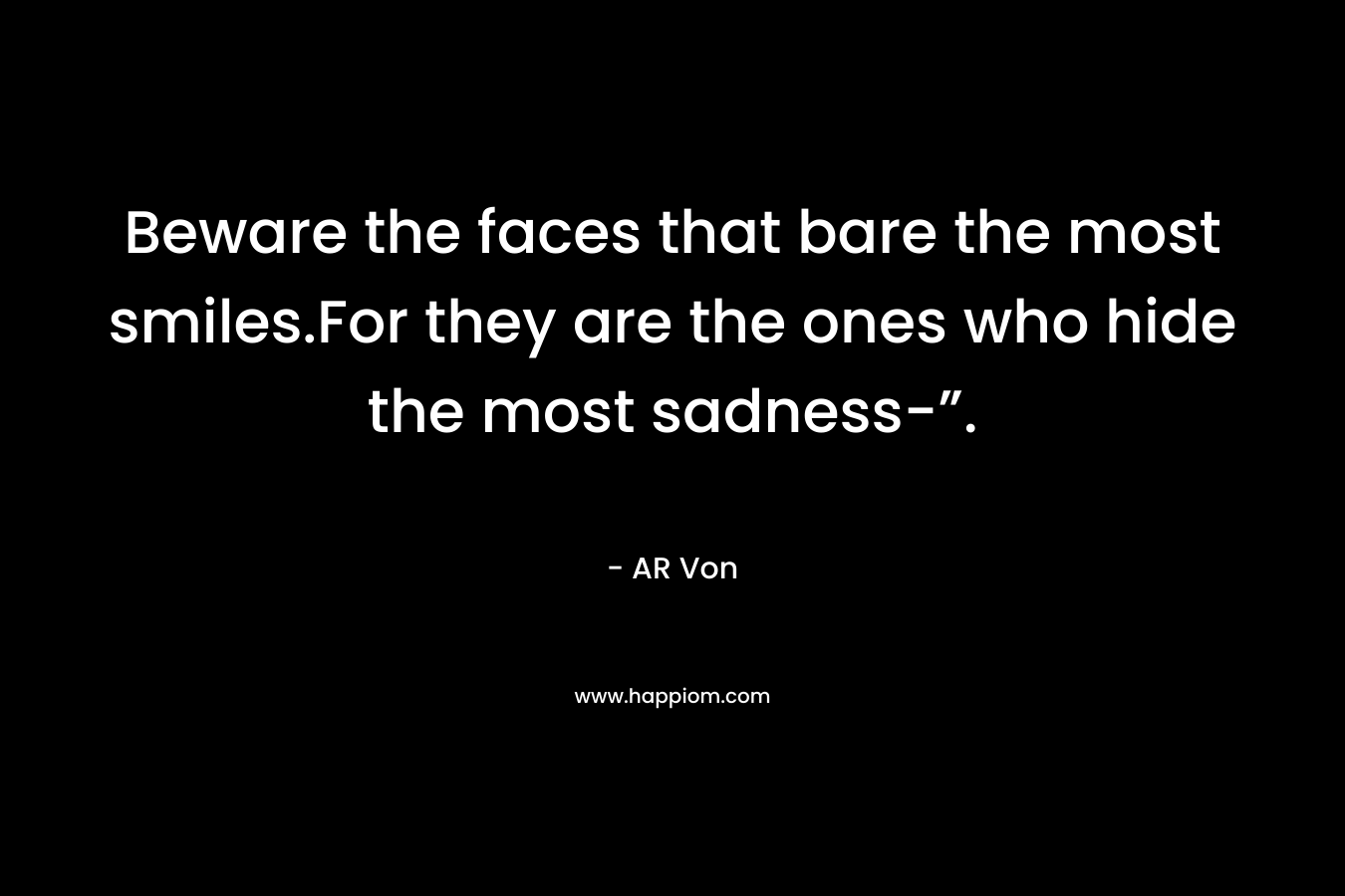Beware the faces that bare the most smiles.For they are the ones who hide the most sadness-”.