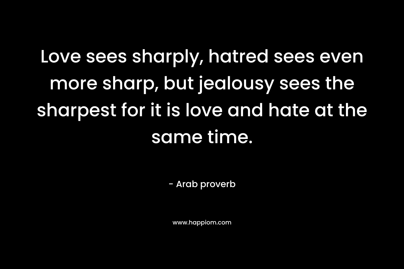 Love sees sharply, hatred sees even more sharp, but jealousy sees the sharpest for it is love and hate at the same time. – Arab proverb