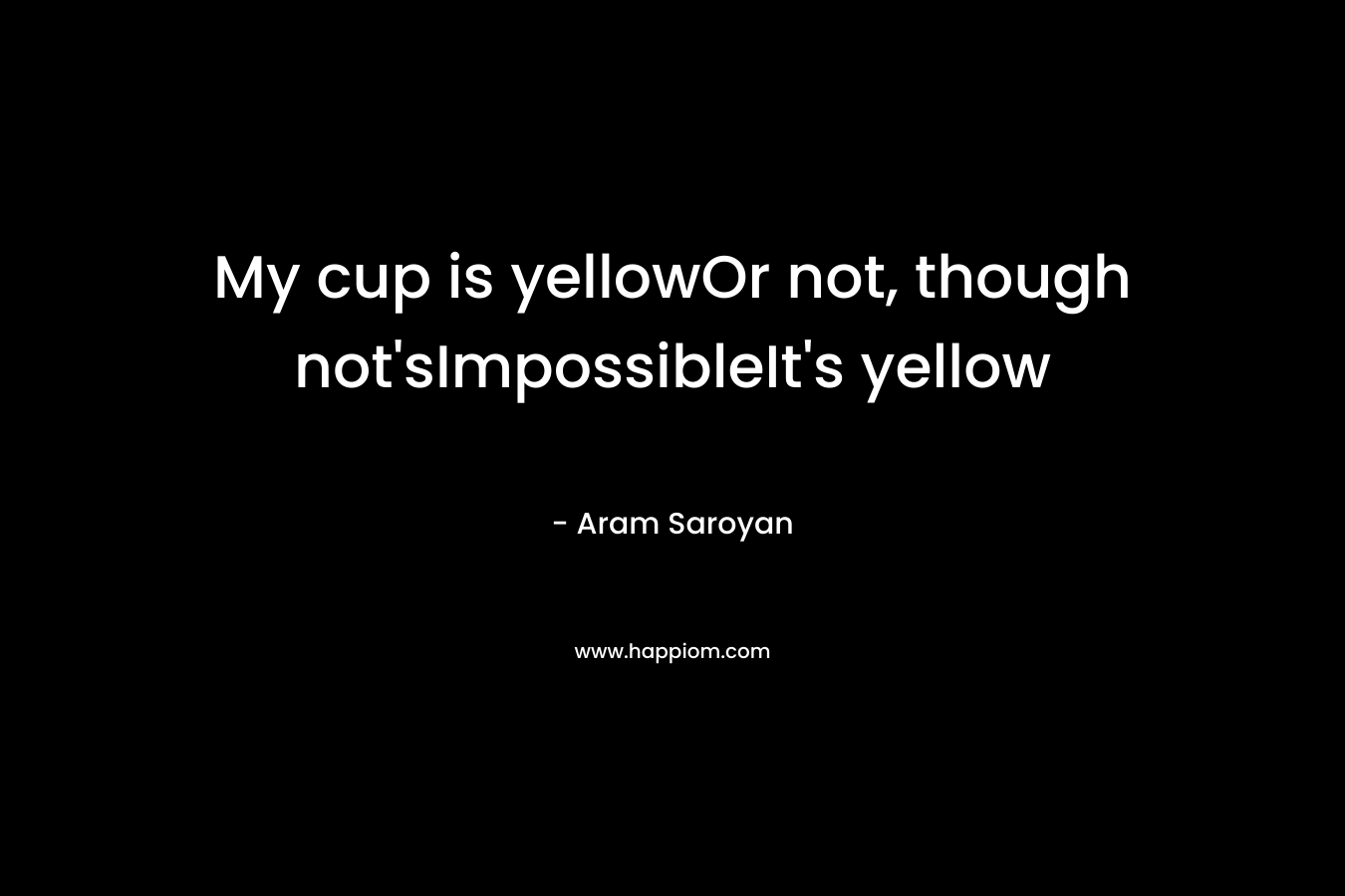 My cup is yellowOr not, though not’sImpossibleIt’s yellow – Aram Saroyan