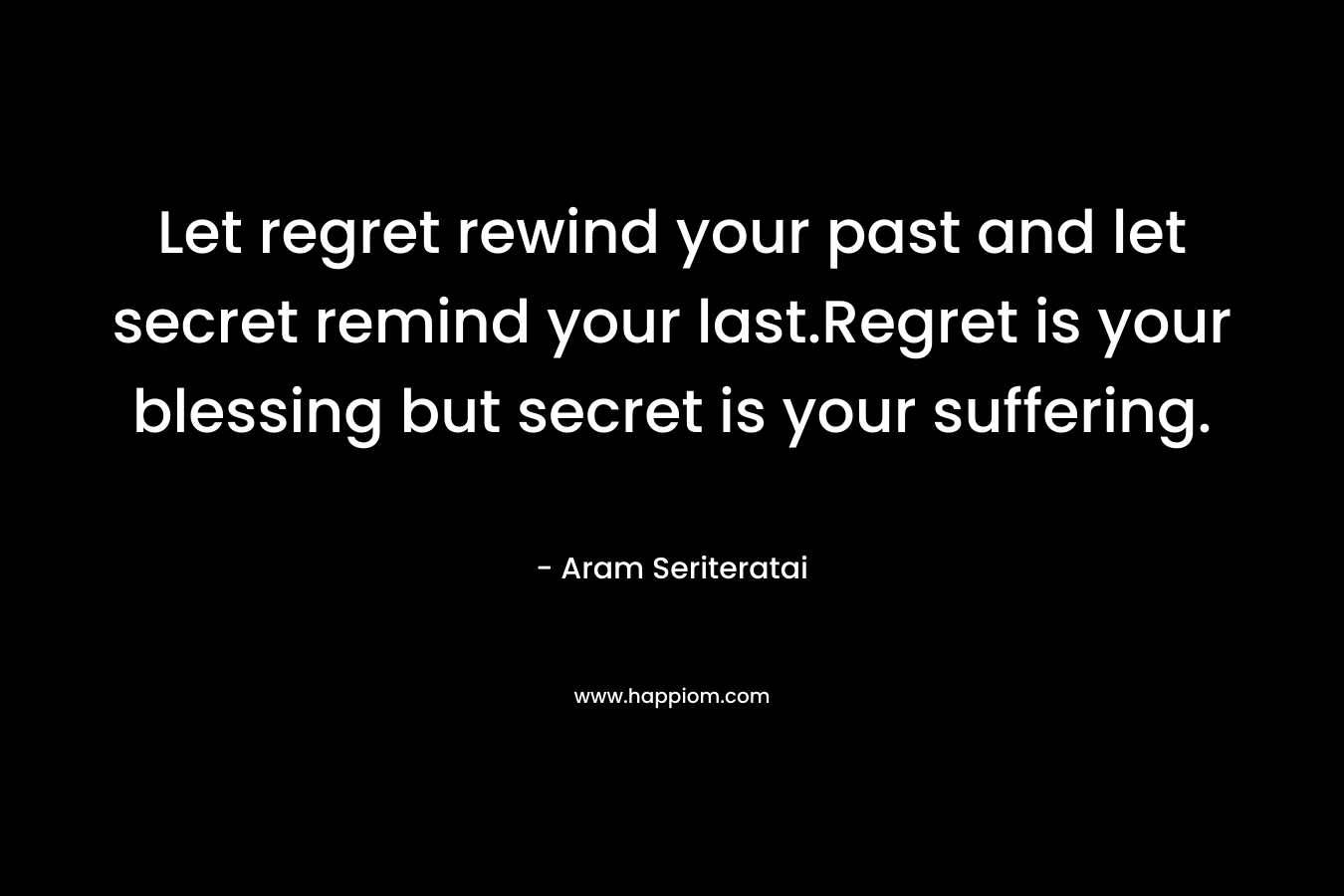 Let regret rewind your past and let secret remind your last.Regret is your blessing but secret is your suffering.