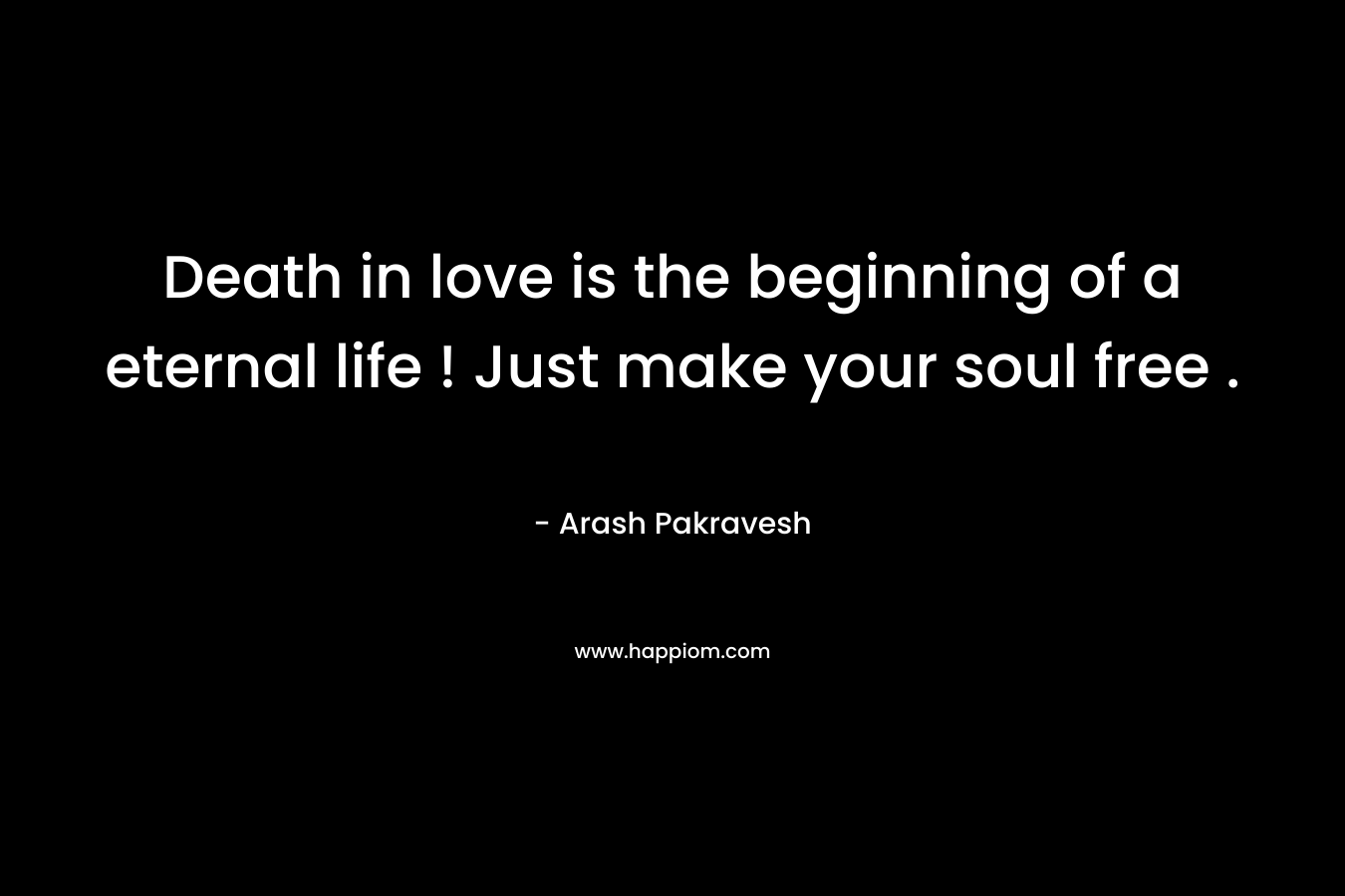 Death in love is the beginning of a eternal life ! Just make your soul free .