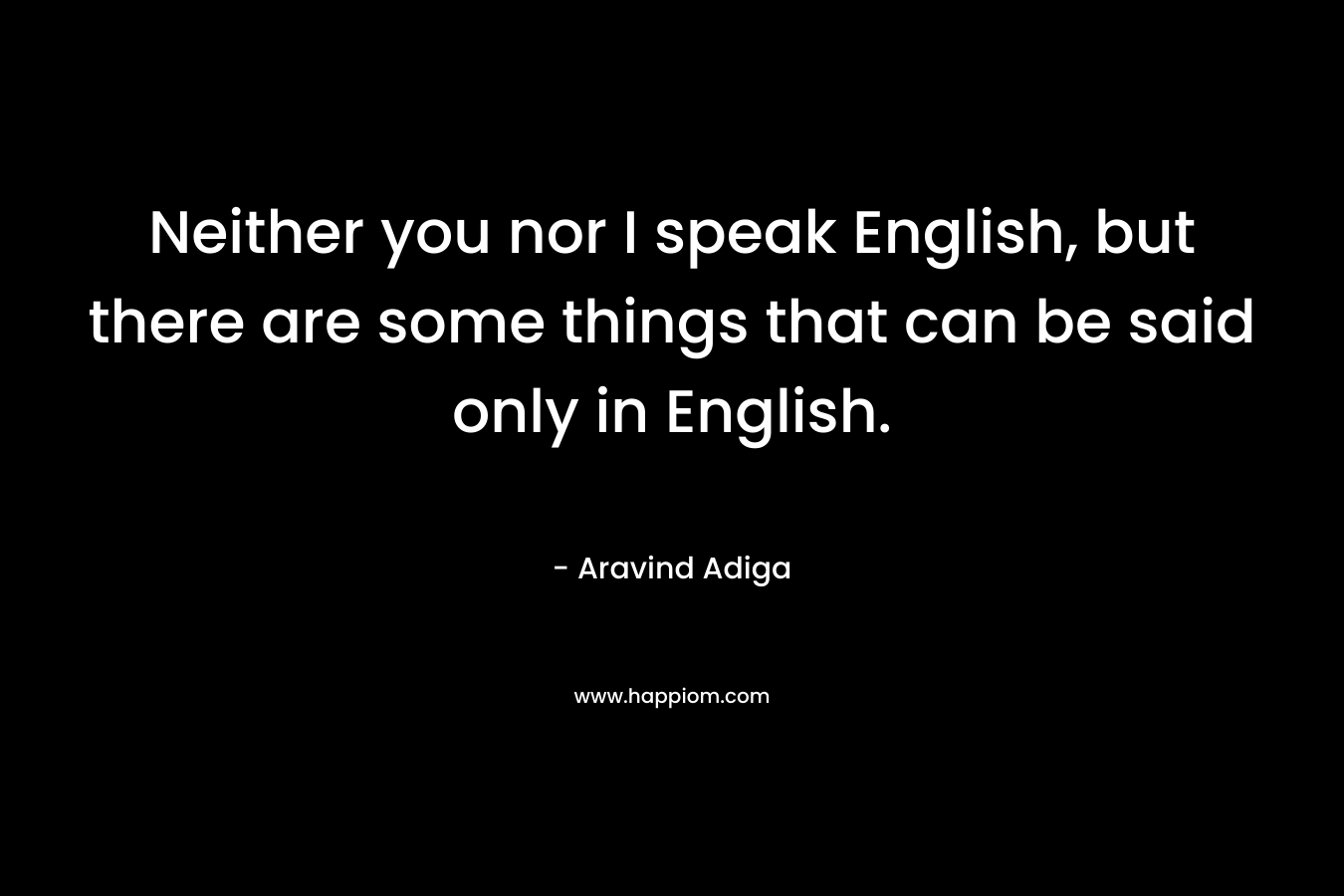 Neither you nor I speak English, but there are some things that can be said only in English. – Aravind Adiga