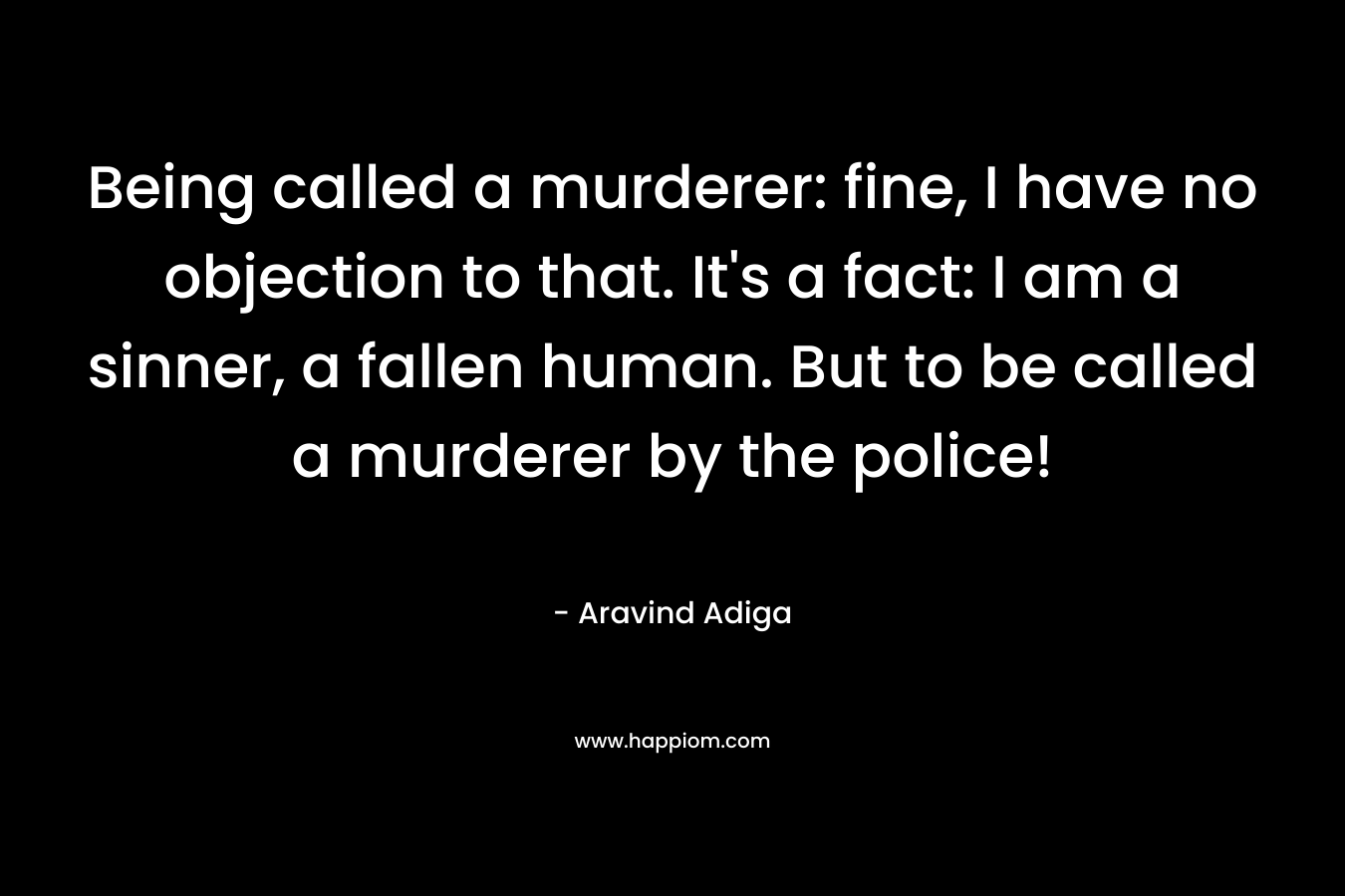 Being called a murderer: fine, I have no objection to that. It's a fact: I am a sinner, a fallen human. But to be called a murderer by the police!