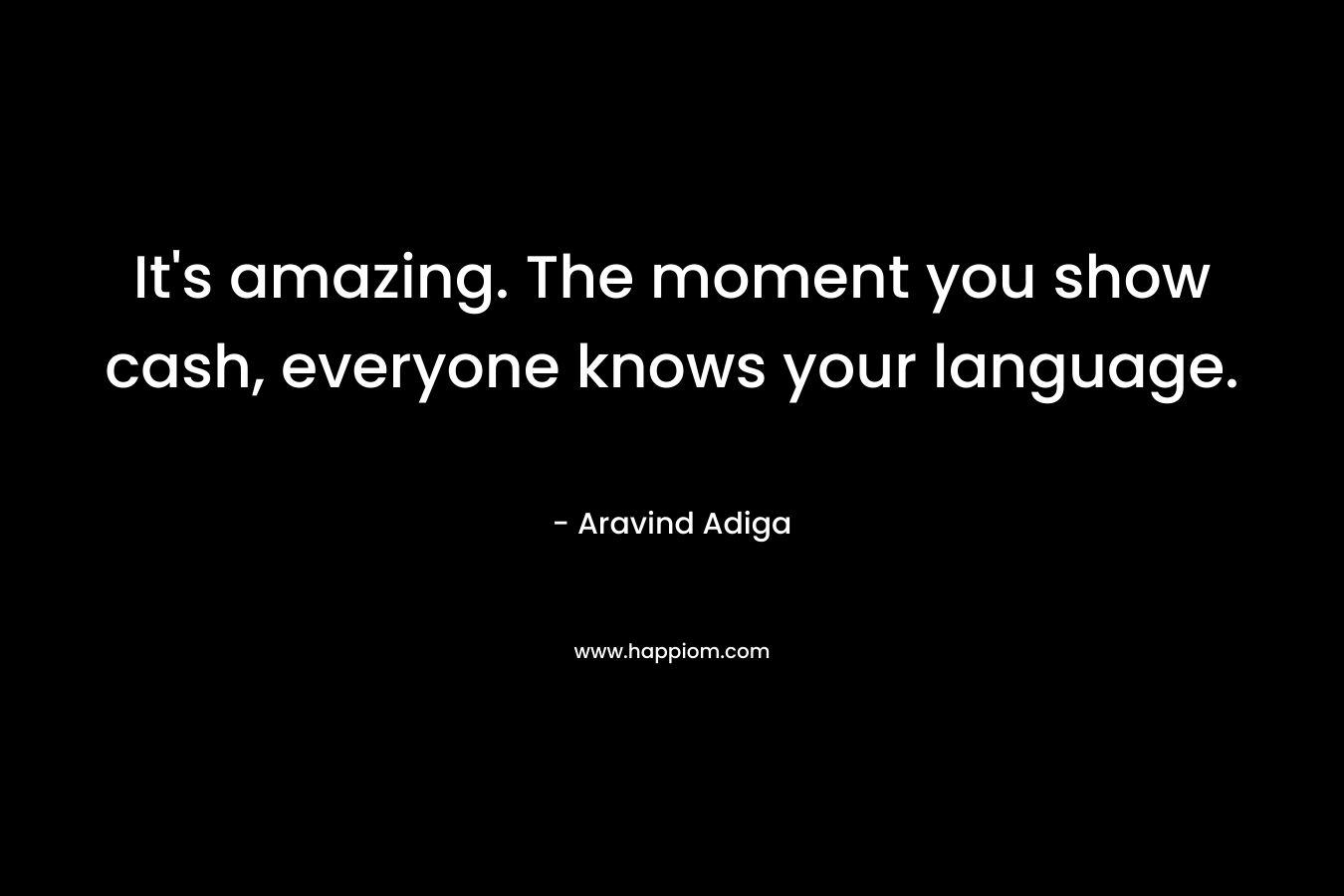 It’s amazing. The moment you show cash, everyone knows your language. – Aravind Adiga