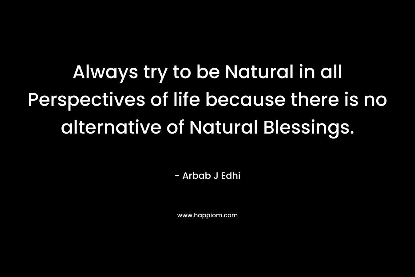 Always try to be Natural in all Perspectives of life because there is no alternative of Natural Blessings. – Arbab J Edhi