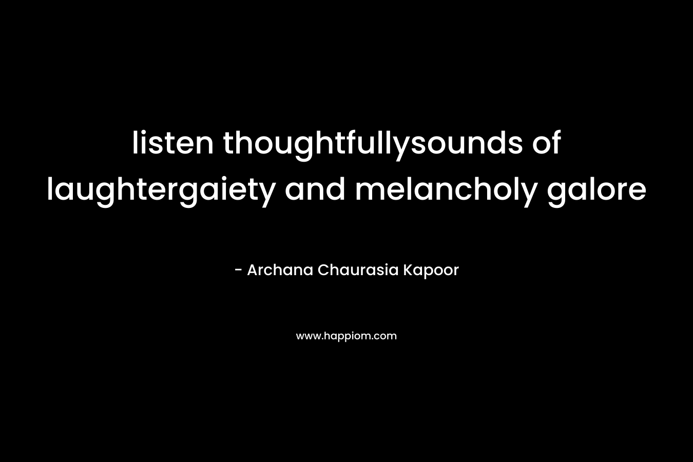 listen thoughtfullysounds of laughtergaiety and melancholy galore – Archana Chaurasia Kapoor