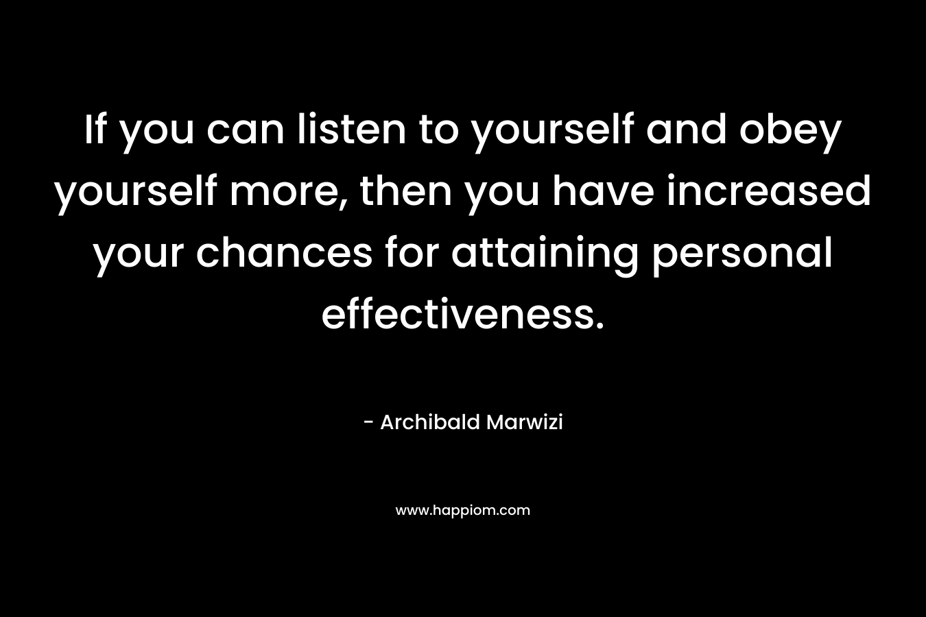 If you can listen to yourself and obey yourself more, then you have increased your chances for attaining personal effectiveness. – Archibald Marwizi