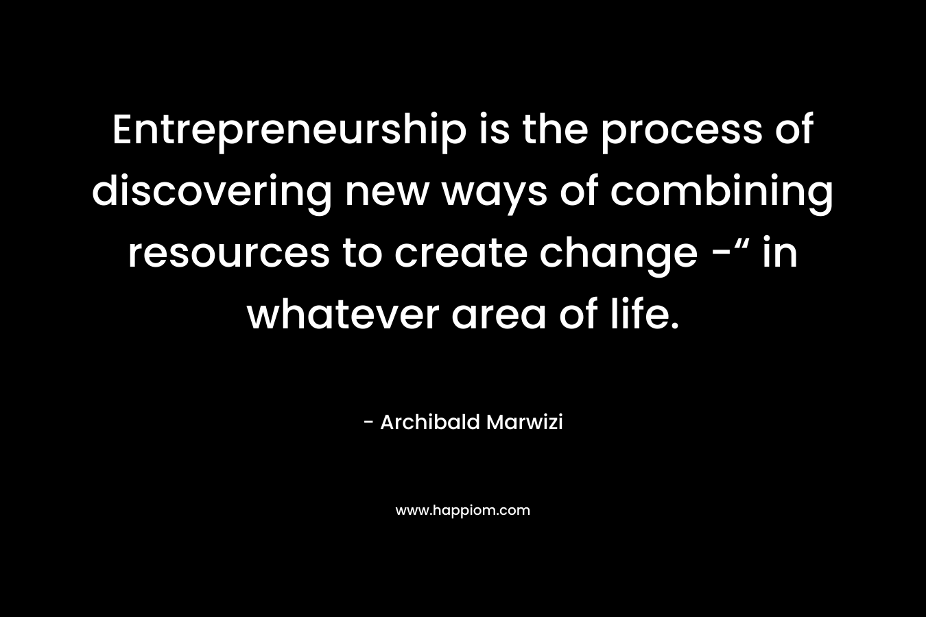 Entrepreneurship is the process of discovering new ways of combining resources to create change -“ in whatever area of life.