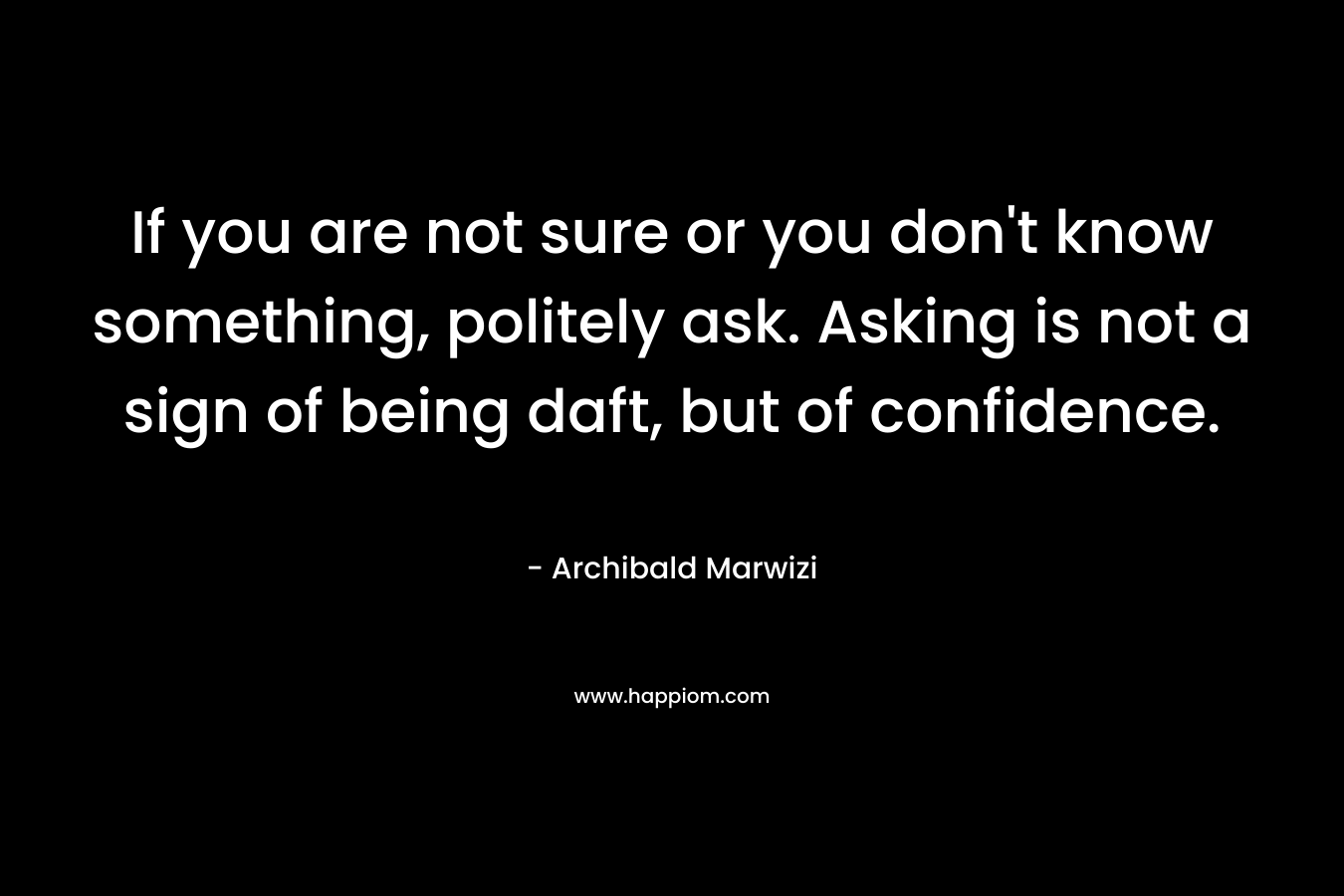 If you are not sure or you don’t know something, politely ask. Asking is not a sign of being daft, but of confidence. – Archibald Marwizi