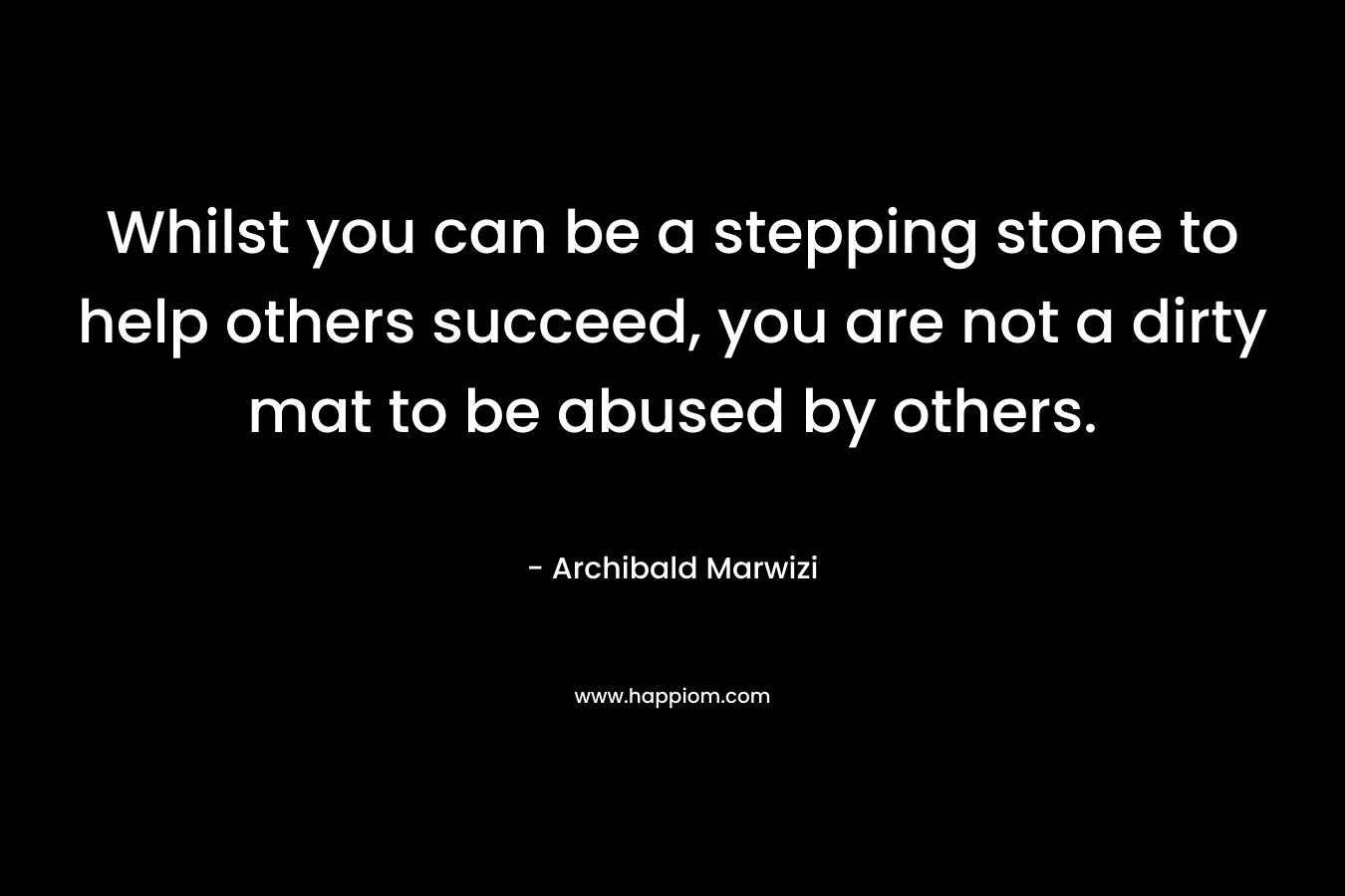 Whilst you can be a stepping stone to help others succeed, you are not a dirty mat to be abused by others.