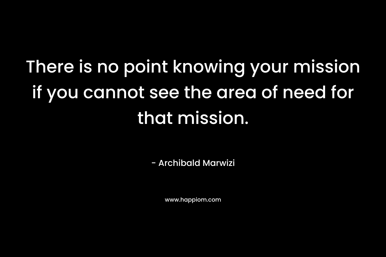 There is no point knowing your mission if you cannot see the area of need for that mission.