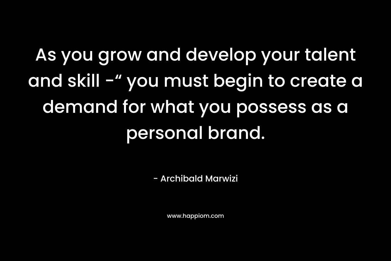 As you grow and develop your talent and skill -“ you must begin to create a demand for what you possess as a personal brand.