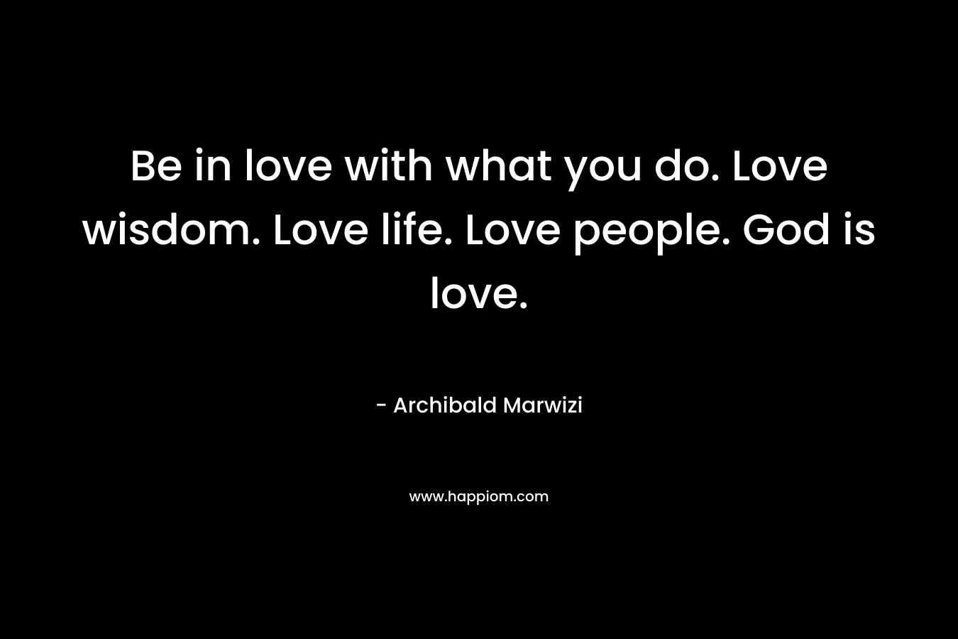 Be in love with what you do. Love wisdom. Love life. Love people. God is love. – Archibald Marwizi
